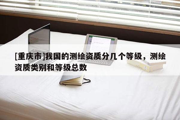 [重庆市]我国的测绘资质分几个等级，测绘资质类别和等级总数