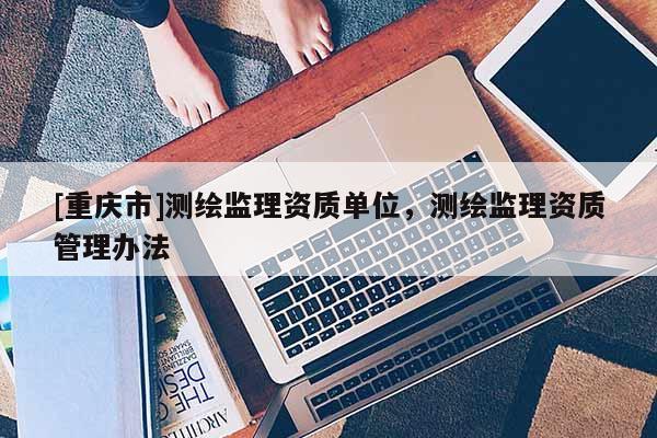 [重庆市]测绘监理资质单位，测绘监理资质管理办法