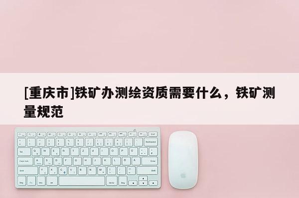 [重庆市]铁矿办测绘资质需要什么，铁矿测量规范