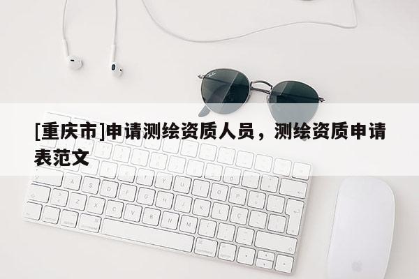 [重庆市]申请测绘资质人员，测绘资质申请表范文