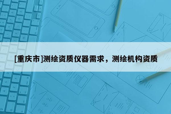 [重庆市]测绘资质仪器需求，测绘机构资质