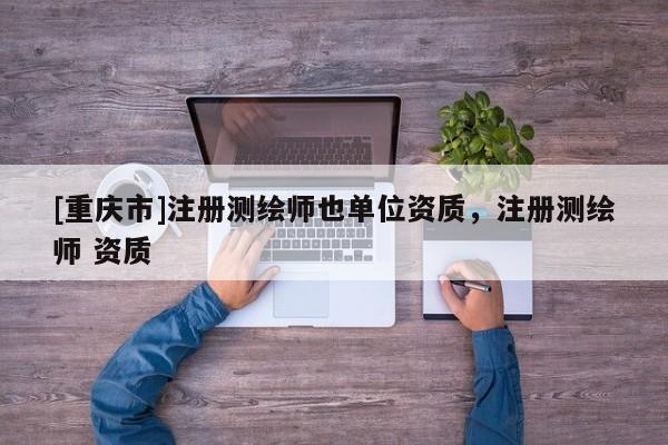 [重庆市]注册测绘师也单位资质，注册测绘师 资质