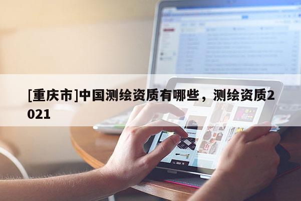 [重庆市]中国测绘资质有哪些，测绘资质2021