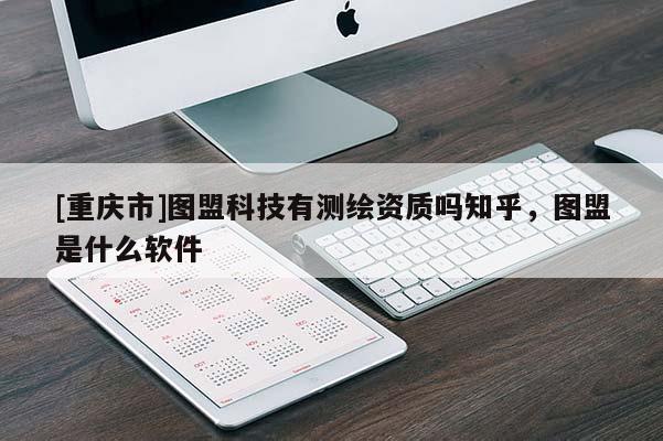 [重庆市]图盟科技有测绘资质吗知乎，图盟是什么软件
