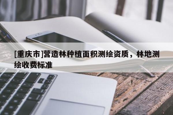 [重庆市]营造林种植面积测绘资质，林地测绘收费标准