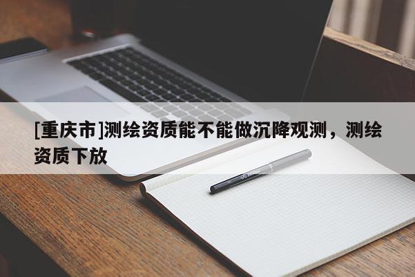 [重庆市]测绘资质能不能做沉降观测，测绘资质下放