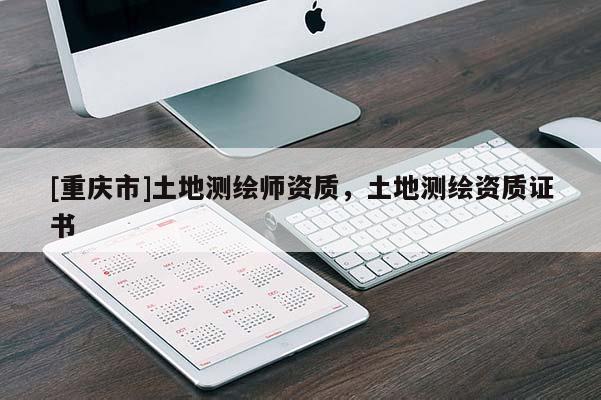 [重庆市]土地测绘师资质，土地测绘资质证书