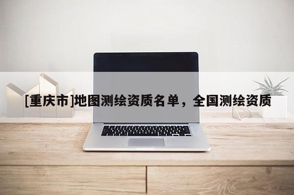 [重庆市]地图测绘资质名单，全国测绘资质