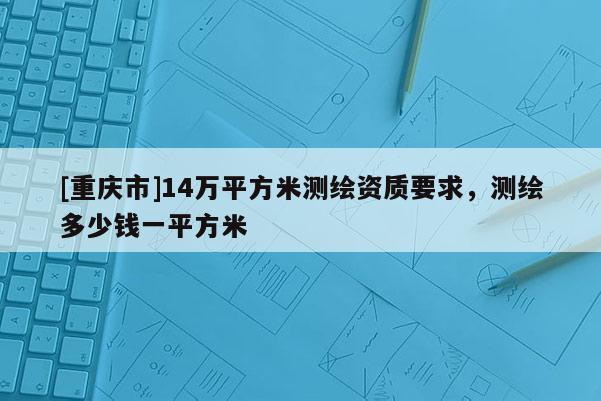 [重庆市]14万平方米测绘资质要求，测绘多少钱一平方米