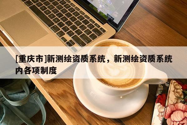 [重庆市]新测绘资质系统，新测绘资质系统内各项制度