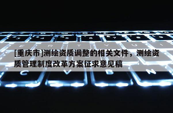 [重庆市]测绘资质调整的相关文件，测绘资质管理制度改革方案征求意见稿