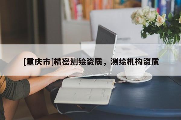 [重庆市]精密测绘资质，测绘机构资质