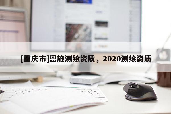 [重庆市]恩施测绘资质，2020测绘资质