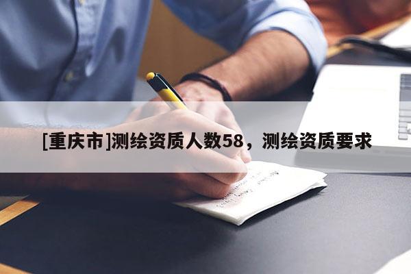 [重庆市]测绘资质人数58，测绘资质要求