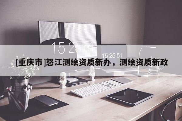 [重庆市]怒江测绘资质新办，测绘资质新政