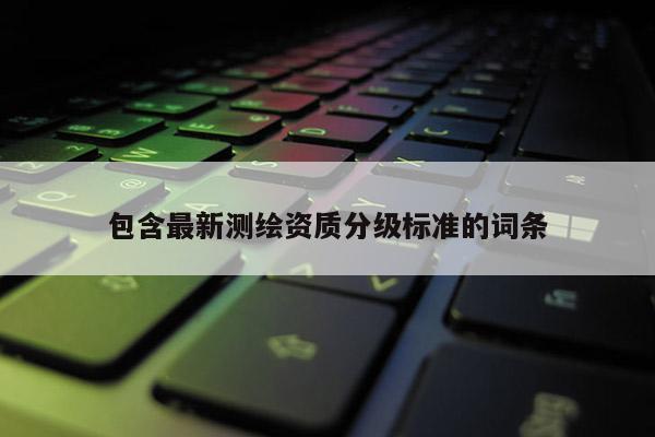 包含最新测绘资质分级标准的词条