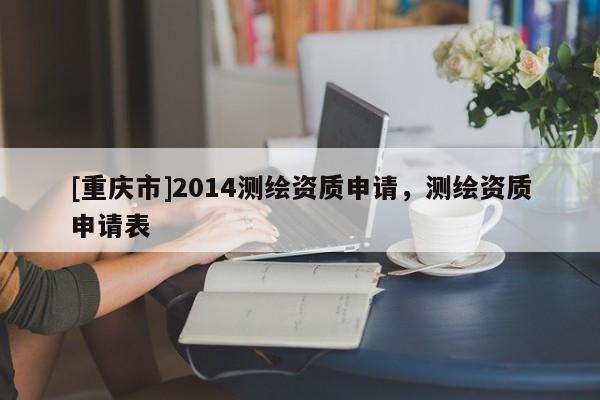 [重庆市]2014测绘资质申请，测绘资质申请表