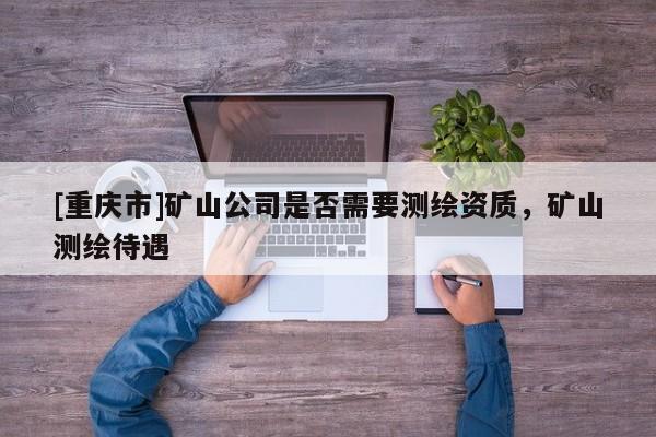 [重庆市]矿山公司是否需要测绘资质，矿山测绘待遇