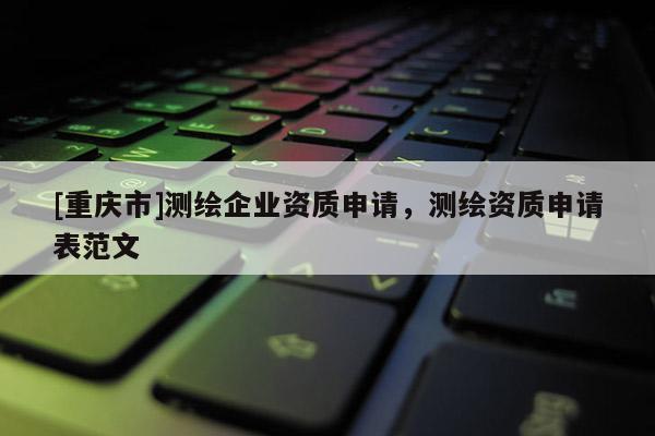 [重庆市]测绘企业资质申请，测绘资质申请表范文