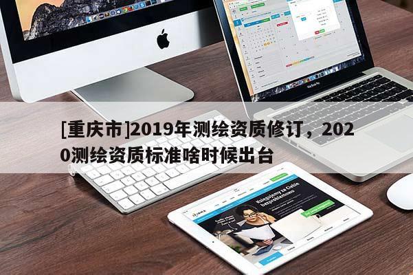 [重庆市]2019年测绘资质修订，2020测绘资质标准啥时候出台