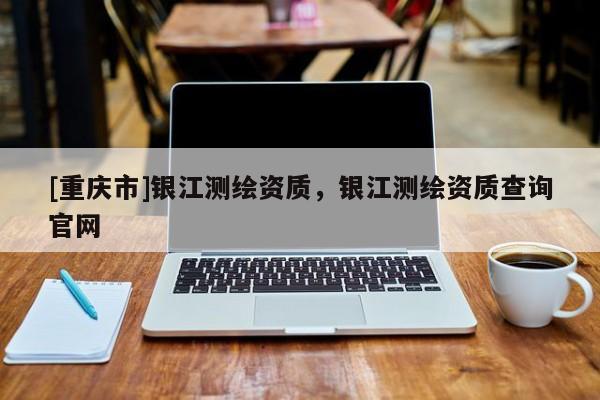 [重庆市]银江测绘资质，银江测绘资质查询官网