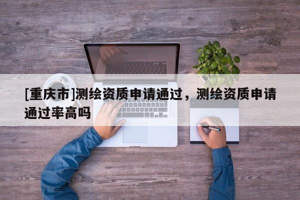 [重庆市]测绘资质申请通过，测绘资质申请通过率高吗