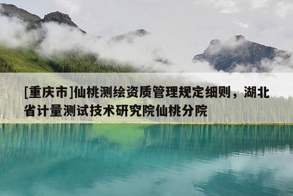 [重庆市]仙桃测绘资质管理规定细则，湖北省计量测试技术研究院仙桃分院