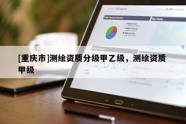 [重庆市]测绘资质分级甲乙级，测绘资质 甲级
