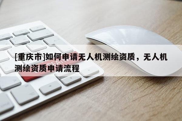 [重庆市]如何申请无人机测绘资质，无人机测绘资质申请流程