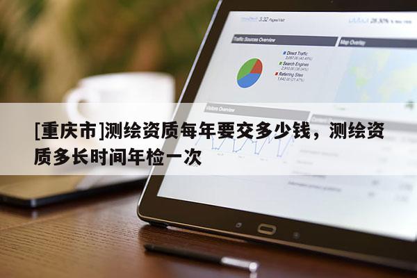 [重庆市]测绘资质每年要交多少钱，测绘资质多长时间年检一次