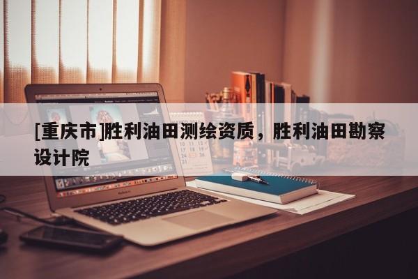 [重庆市]胜利油田测绘资质，胜利油田勘察设计院