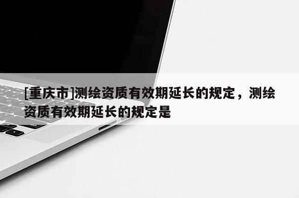 [重庆市]测绘资质有效期延长的规定，测绘资质有效期延长的规定是