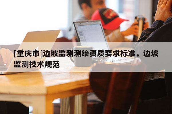 [重庆市]边坡监测测绘资质要求标准，边坡监测技术规范