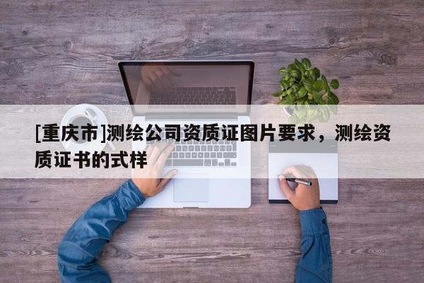 [重庆市]测绘公司资质证图片要求，测绘资质证书的式样