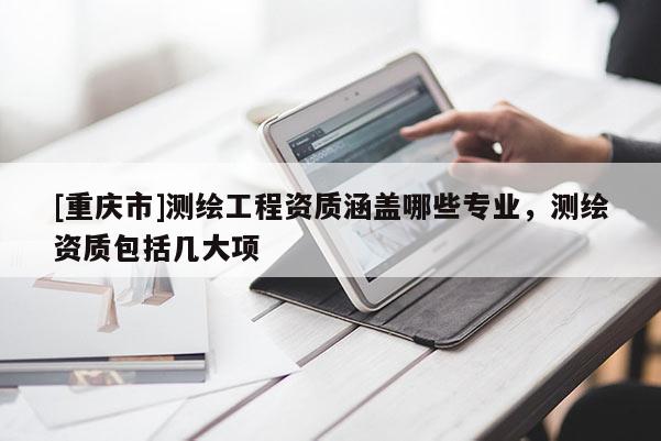 [重庆市]测绘工程资质涵盖哪些专业，测绘资质包括几大项