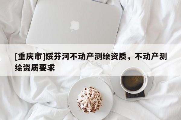 [重庆市]绥芬河不动产测绘资质，不动产测绘资质要求