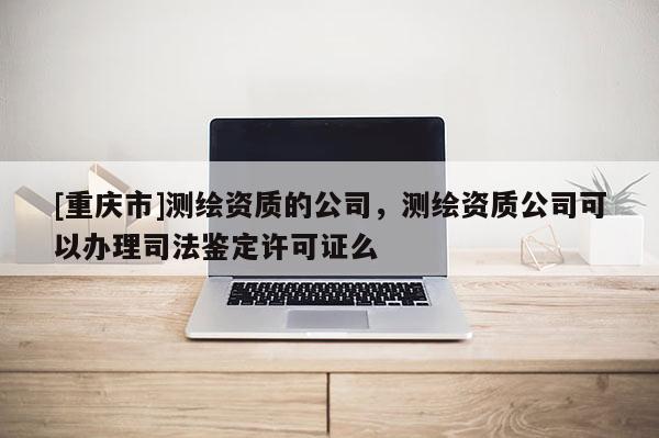 [重庆市]测绘资质的公司，测绘资质公司可以办理司法鉴定许可证么