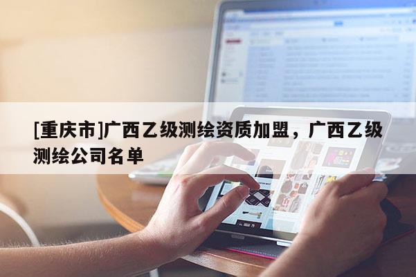 [重庆市]广西乙级测绘资质加盟，广西乙级测绘公司名单