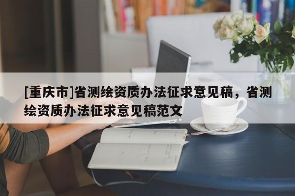 [重庆市]省测绘资质办法征求意见稿，省测绘资质办法征求意见稿范文
