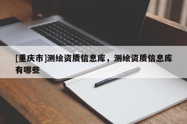[重庆市]测绘资质信息库，测绘资质信息库有哪些