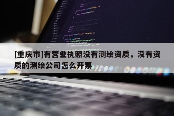 [重庆市]有营业执照没有测绘资质，没有资质的测绘公司怎么开票