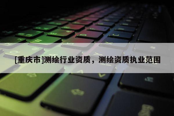 [重庆市]测绘行业资质，测绘资质执业范围