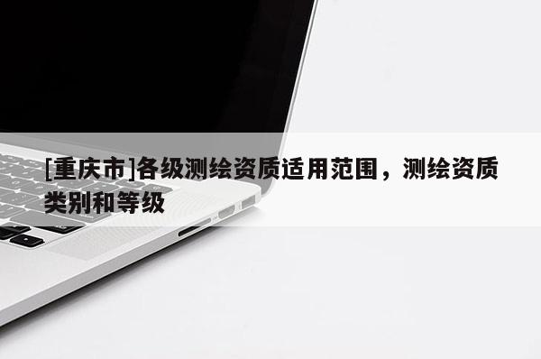 [重庆市]各级测绘资质适用范围，测绘资质类别和等级