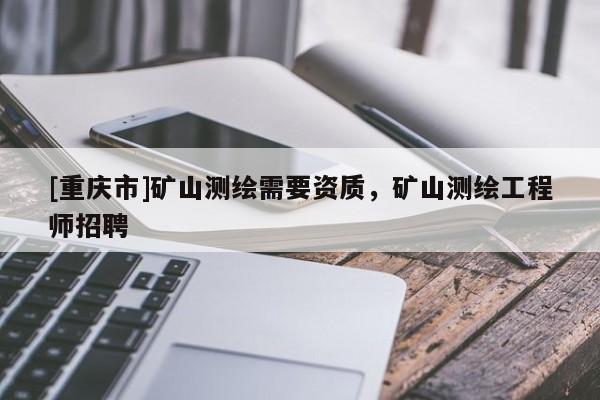 [重庆市]矿山测绘需要资质，矿山测绘工程师 *** 