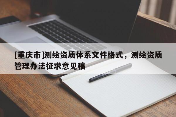 [重庆市]测绘资质体系文件格式，测绘资质管理办法征求意见稿