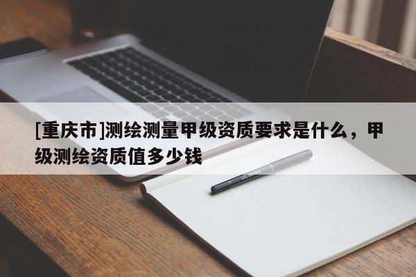 [重庆市]测绘测量甲级资质要求是什么，甲级测绘资质值多少钱
