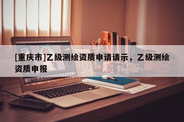 [重庆市]乙级测绘资质申请请示，乙级测绘资质申报