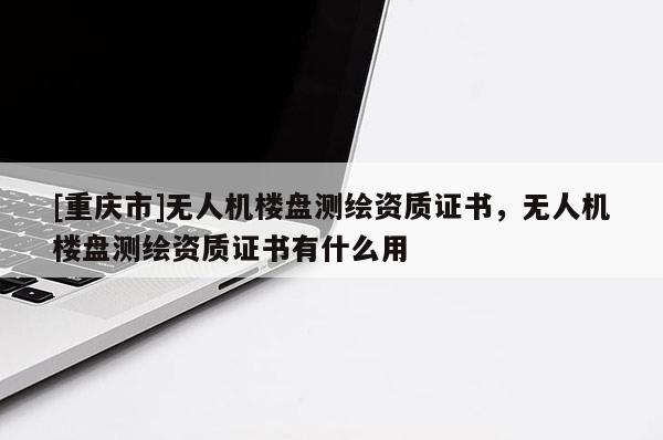 [重庆市]无人机楼盘测绘资质证书，无人机楼盘测绘资质证书有什么用