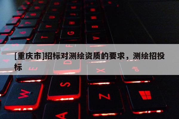 [重庆市]招标对测绘资质的要求，测绘招投标