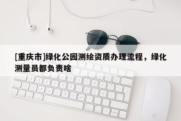 [重庆市]绿化公园测绘资质办理流程，绿化测量员都负责啥